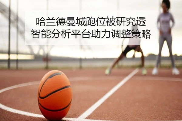 哈兰德曼城跑位被研究透 智能分析平台助力调整策略
